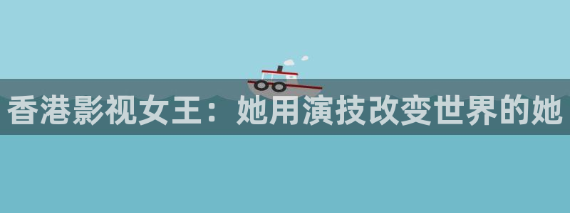 韩国影视免费观看：香港影视女王：她用演技改变世界的她