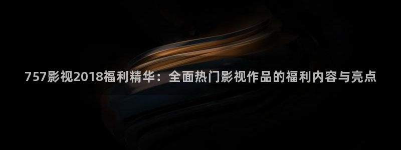 韩国影视剧：757影视2018福利精华：全面热门影视作品的福利内容与亮点