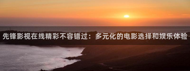 韩国影视免费观看：先锋影视在线精彩不容错过：多元化的电影选择和娱乐体验